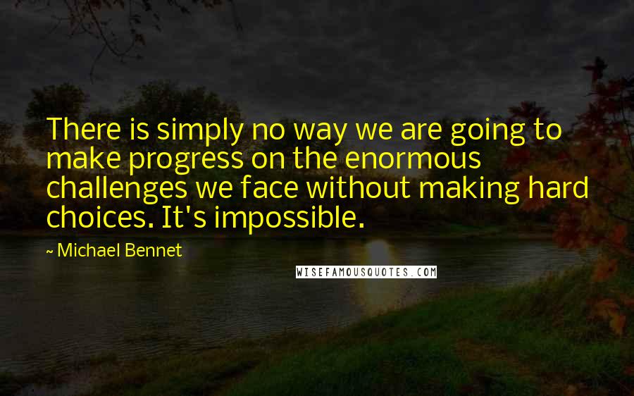 Michael Bennet Quotes: There is simply no way we are going to make progress on the enormous challenges we face without making hard choices. It's impossible.