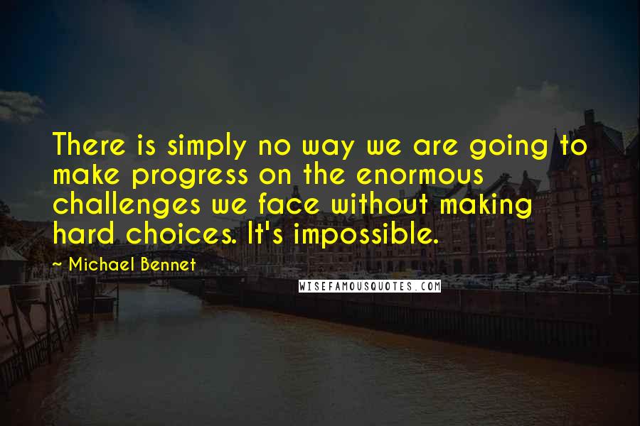 Michael Bennet Quotes: There is simply no way we are going to make progress on the enormous challenges we face without making hard choices. It's impossible.