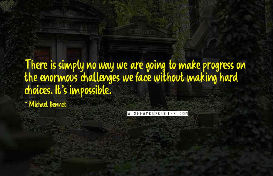 Michael Bennet Quotes: There is simply no way we are going to make progress on the enormous challenges we face without making hard choices. It's impossible.