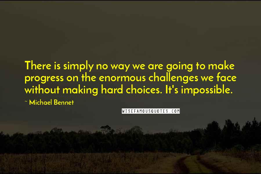 Michael Bennet Quotes: There is simply no way we are going to make progress on the enormous challenges we face without making hard choices. It's impossible.