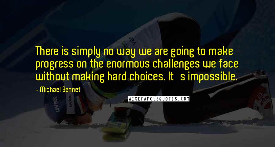 Michael Bennet Quotes: There is simply no way we are going to make progress on the enormous challenges we face without making hard choices. It's impossible.