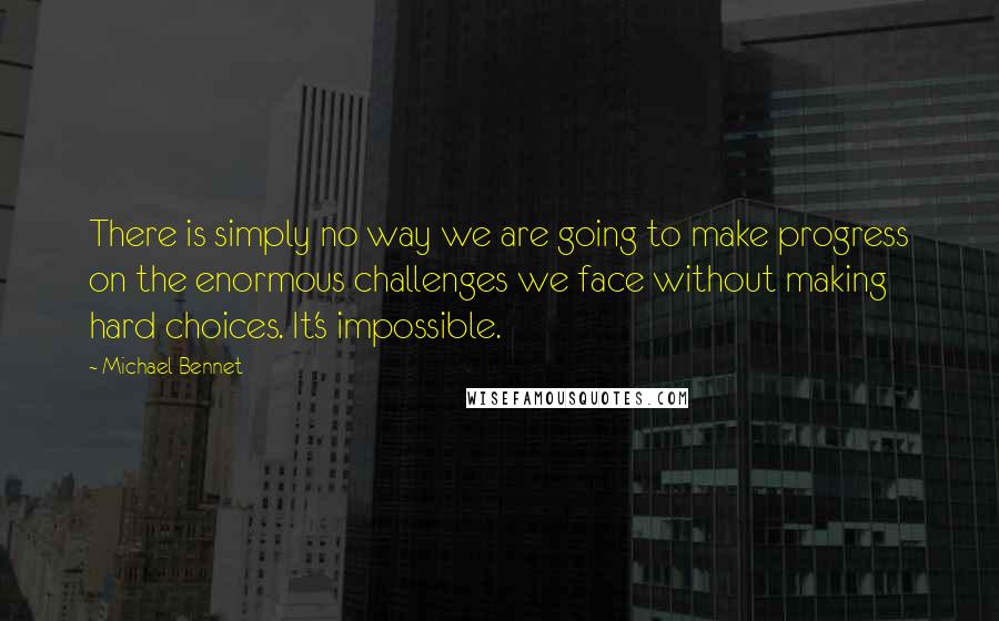 Michael Bennet Quotes: There is simply no way we are going to make progress on the enormous challenges we face without making hard choices. It's impossible.