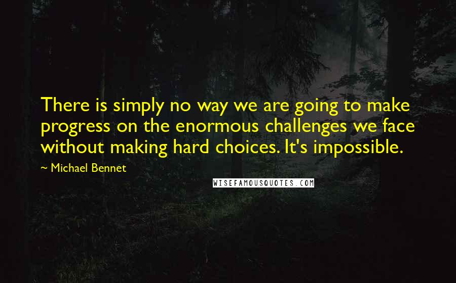 Michael Bennet Quotes: There is simply no way we are going to make progress on the enormous challenges we face without making hard choices. It's impossible.