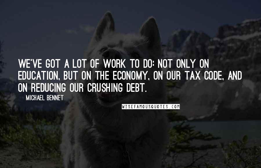 Michael Bennet Quotes: We've got a lot of work to do: not only on education, but on the economy, on our tax code, and on reducing our crushing debt.