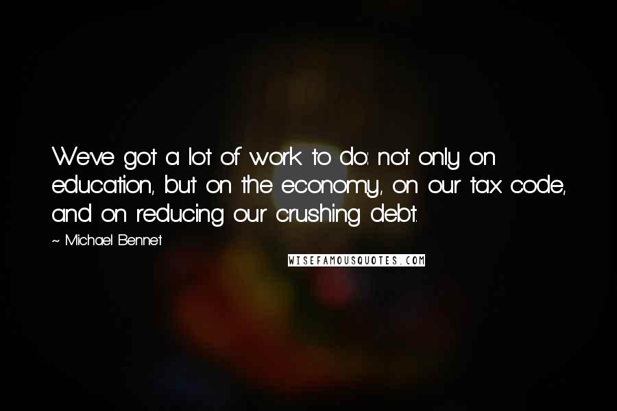 Michael Bennet Quotes: We've got a lot of work to do: not only on education, but on the economy, on our tax code, and on reducing our crushing debt.