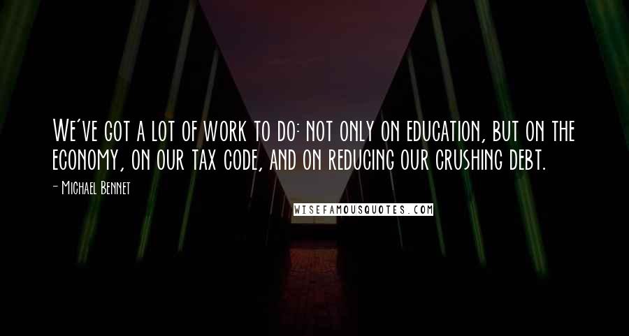 Michael Bennet Quotes: We've got a lot of work to do: not only on education, but on the economy, on our tax code, and on reducing our crushing debt.