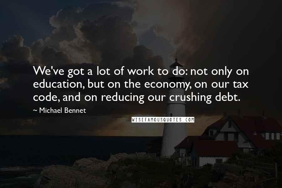 Michael Bennet Quotes: We've got a lot of work to do: not only on education, but on the economy, on our tax code, and on reducing our crushing debt.