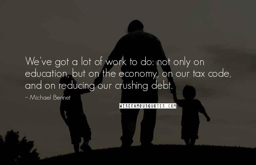 Michael Bennet Quotes: We've got a lot of work to do: not only on education, but on the economy, on our tax code, and on reducing our crushing debt.