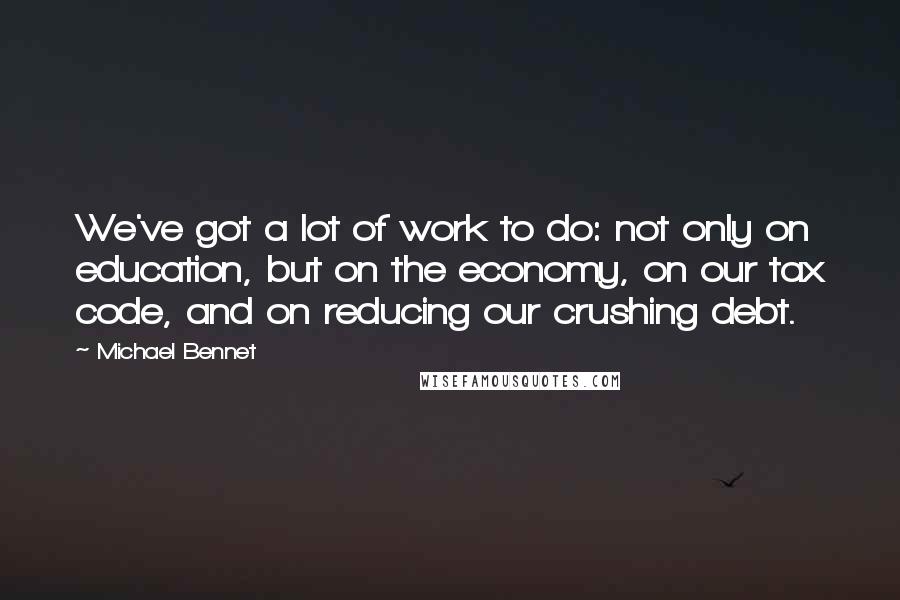 Michael Bennet Quotes: We've got a lot of work to do: not only on education, but on the economy, on our tax code, and on reducing our crushing debt.