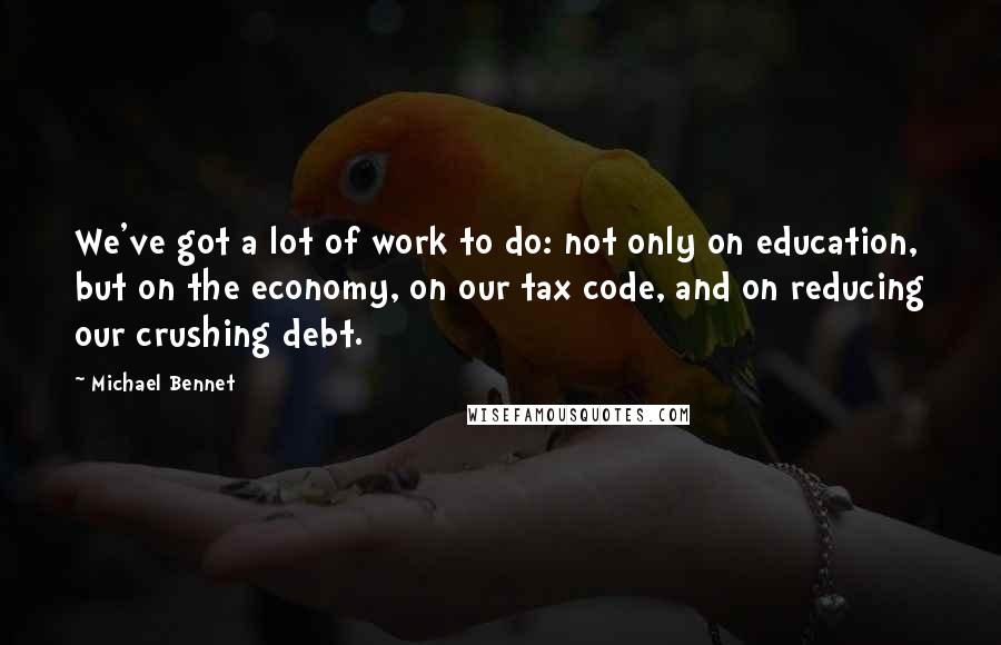 Michael Bennet Quotes: We've got a lot of work to do: not only on education, but on the economy, on our tax code, and on reducing our crushing debt.