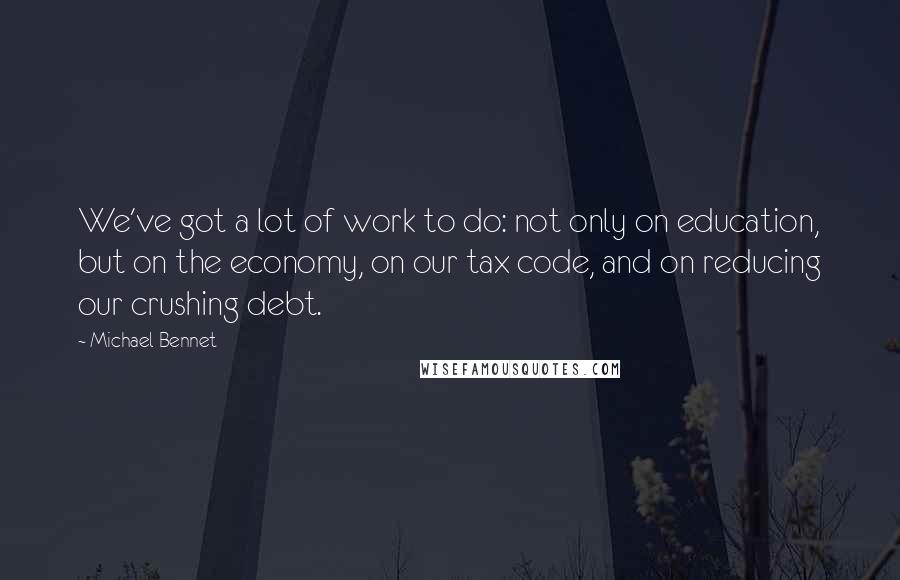 Michael Bennet Quotes: We've got a lot of work to do: not only on education, but on the economy, on our tax code, and on reducing our crushing debt.