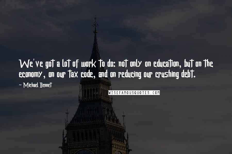 Michael Bennet Quotes: We've got a lot of work to do: not only on education, but on the economy, on our tax code, and on reducing our crushing debt.