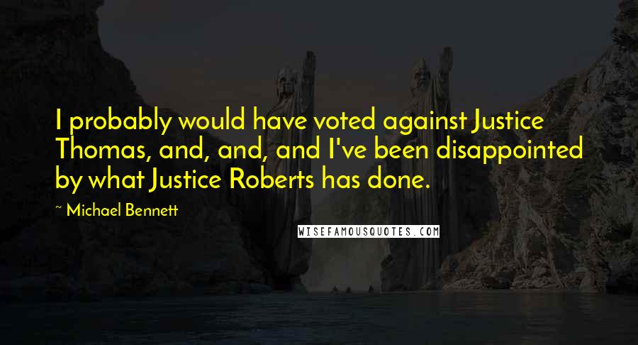 Michael Bennett Quotes: I probably would have voted against Justice Thomas, and, and, and I've been disappointed by what Justice Roberts has done.