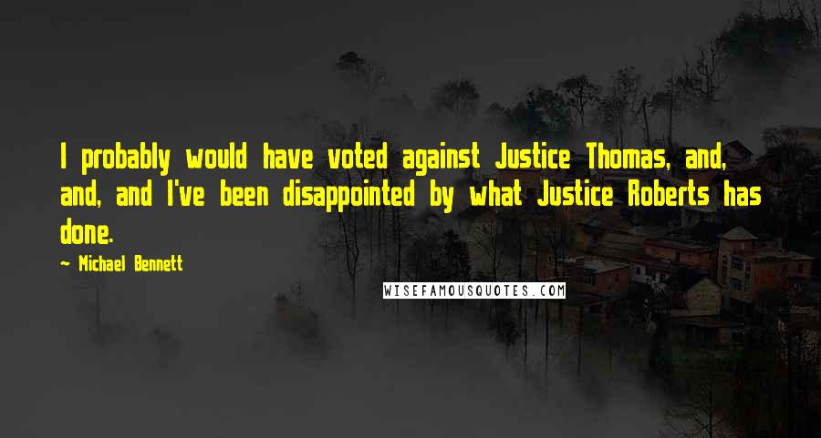 Michael Bennett Quotes: I probably would have voted against Justice Thomas, and, and, and I've been disappointed by what Justice Roberts has done.