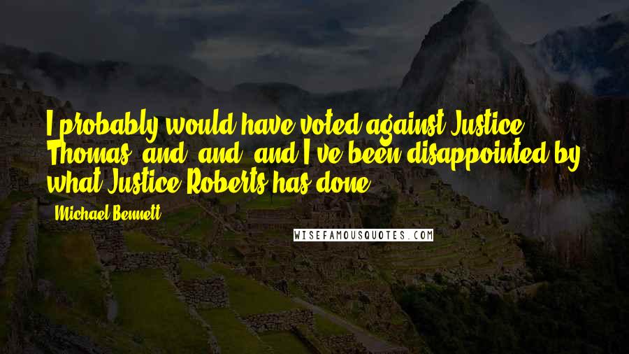 Michael Bennett Quotes: I probably would have voted against Justice Thomas, and, and, and I've been disappointed by what Justice Roberts has done.