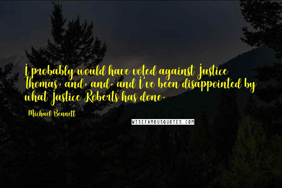 Michael Bennett Quotes: I probably would have voted against Justice Thomas, and, and, and I've been disappointed by what Justice Roberts has done.