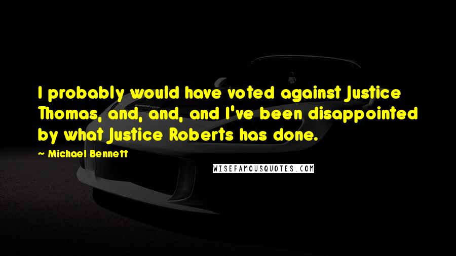 Michael Bennett Quotes: I probably would have voted against Justice Thomas, and, and, and I've been disappointed by what Justice Roberts has done.