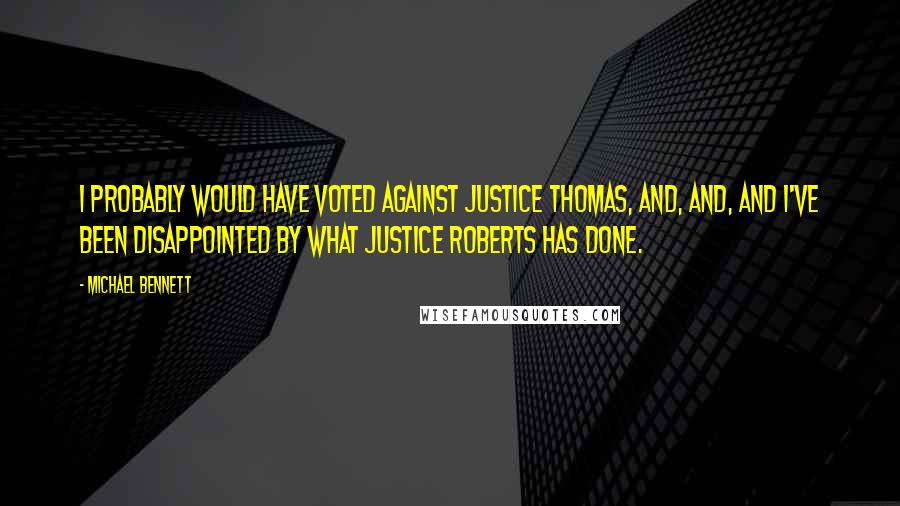 Michael Bennett Quotes: I probably would have voted against Justice Thomas, and, and, and I've been disappointed by what Justice Roberts has done.
