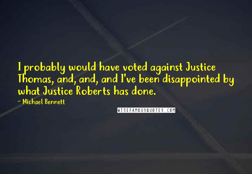 Michael Bennett Quotes: I probably would have voted against Justice Thomas, and, and, and I've been disappointed by what Justice Roberts has done.