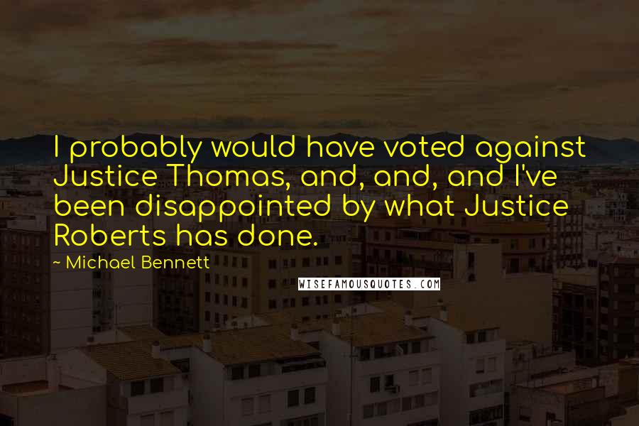 Michael Bennett Quotes: I probably would have voted against Justice Thomas, and, and, and I've been disappointed by what Justice Roberts has done.