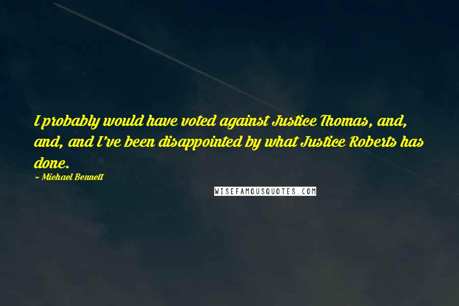 Michael Bennett Quotes: I probably would have voted against Justice Thomas, and, and, and I've been disappointed by what Justice Roberts has done.