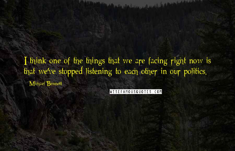 Michael Bennett Quotes: I think one of the things that we are facing right now is that we've stopped listening to each other in our politics.