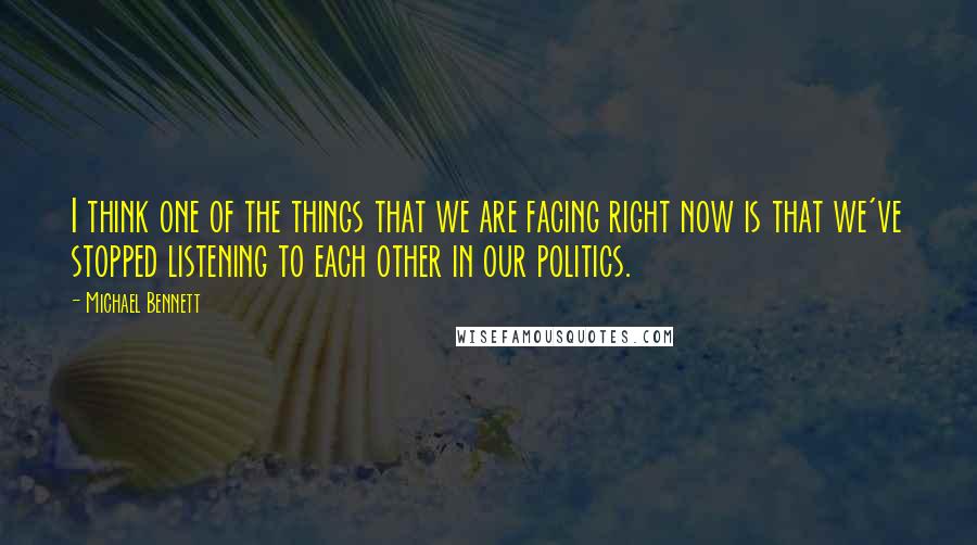 Michael Bennett Quotes: I think one of the things that we are facing right now is that we've stopped listening to each other in our politics.