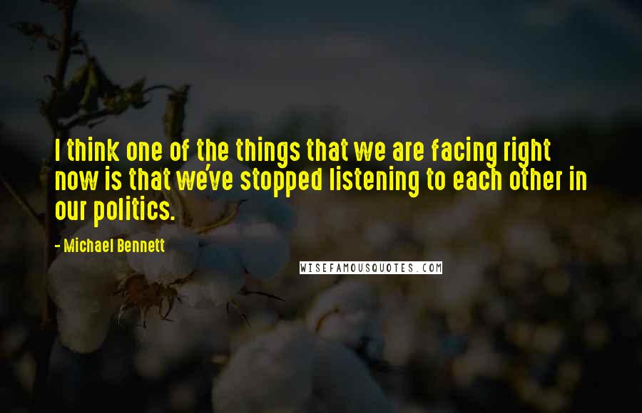 Michael Bennett Quotes: I think one of the things that we are facing right now is that we've stopped listening to each other in our politics.