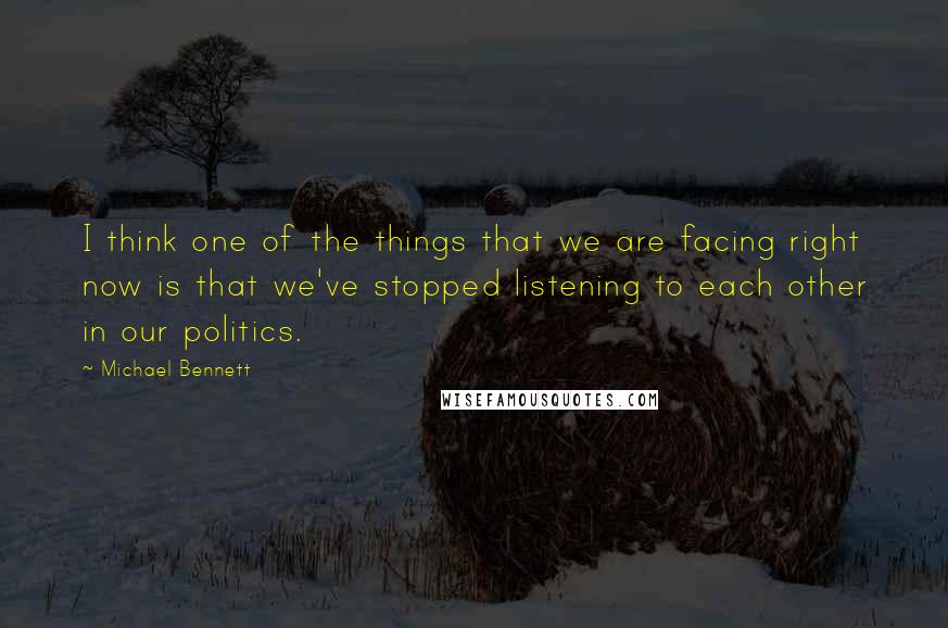 Michael Bennett Quotes: I think one of the things that we are facing right now is that we've stopped listening to each other in our politics.