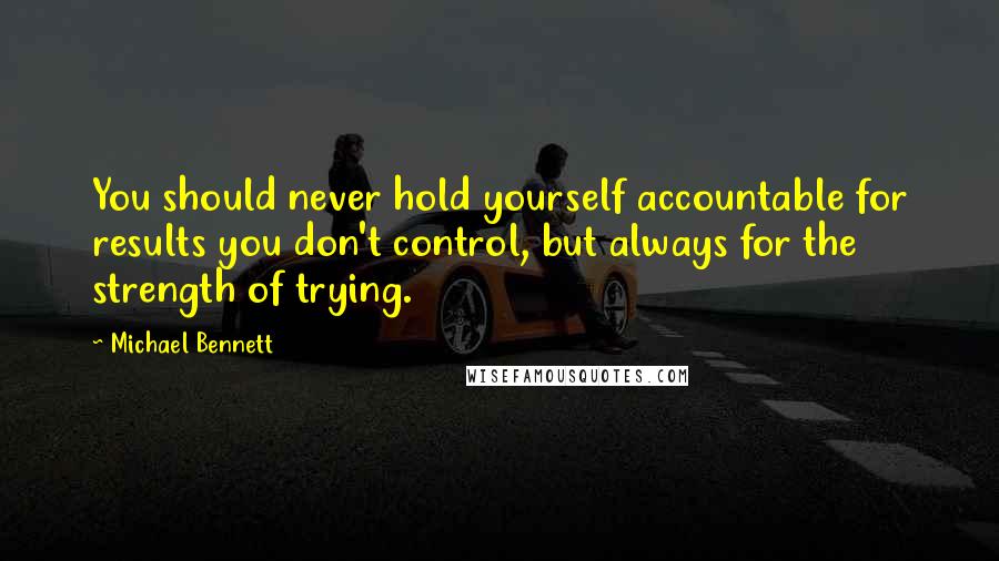 Michael Bennett Quotes: You should never hold yourself accountable for results you don't control, but always for the strength of trying.