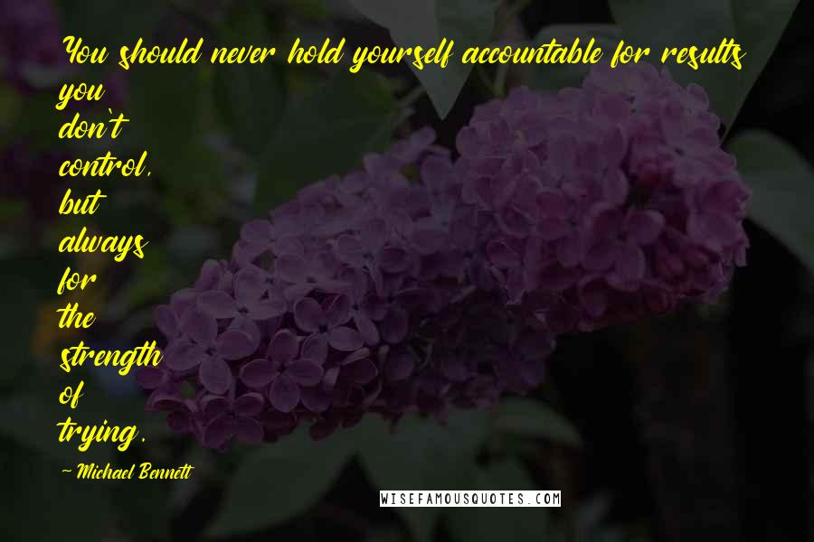 Michael Bennett Quotes: You should never hold yourself accountable for results you don't control, but always for the strength of trying.