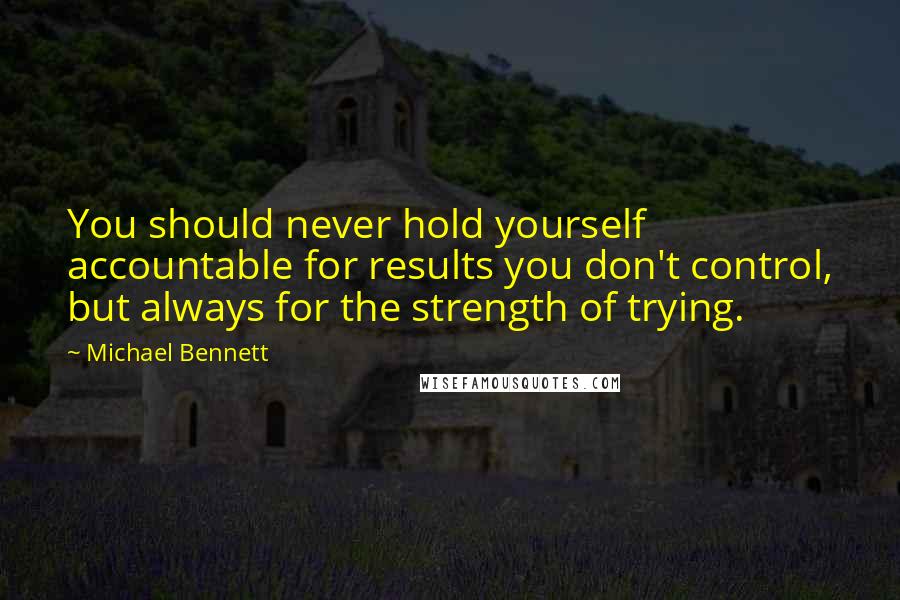 Michael Bennett Quotes: You should never hold yourself accountable for results you don't control, but always for the strength of trying.