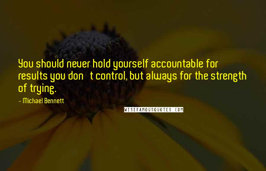 Michael Bennett Quotes: You should never hold yourself accountable for results you don't control, but always for the strength of trying.