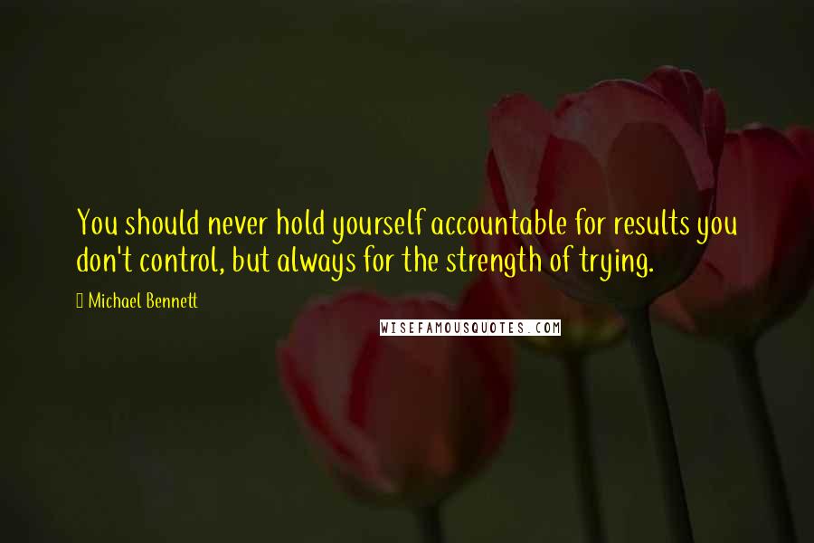 Michael Bennett Quotes: You should never hold yourself accountable for results you don't control, but always for the strength of trying.