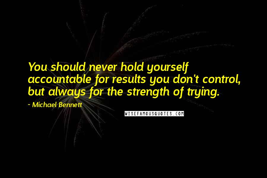 Michael Bennett Quotes: You should never hold yourself accountable for results you don't control, but always for the strength of trying.