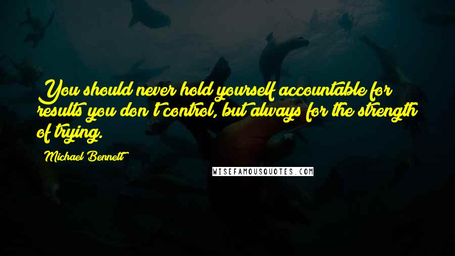 Michael Bennett Quotes: You should never hold yourself accountable for results you don't control, but always for the strength of trying.