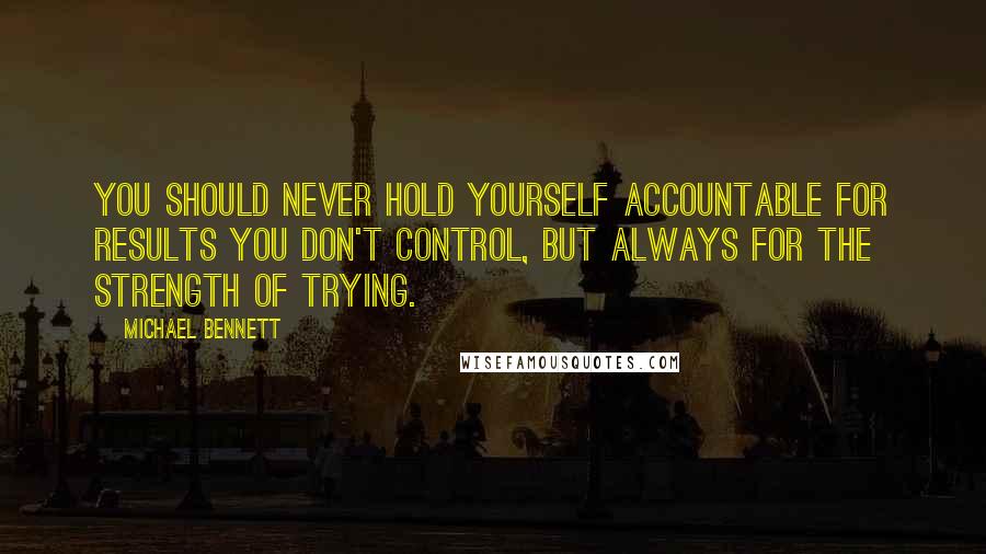 Michael Bennett Quotes: You should never hold yourself accountable for results you don't control, but always for the strength of trying.