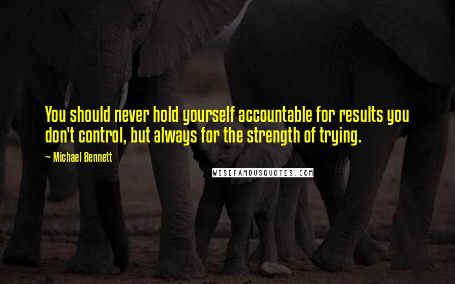 Michael Bennett Quotes: You should never hold yourself accountable for results you don't control, but always for the strength of trying.