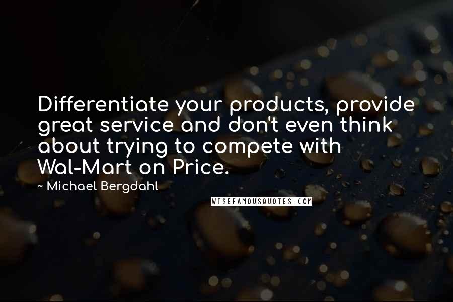 Michael Bergdahl Quotes: Differentiate your products, provide great service and don't even think about trying to compete with Wal-Mart on Price.