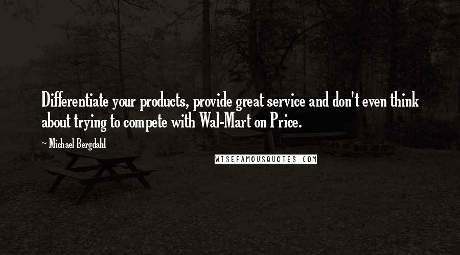 Michael Bergdahl Quotes: Differentiate your products, provide great service and don't even think about trying to compete with Wal-Mart on Price.