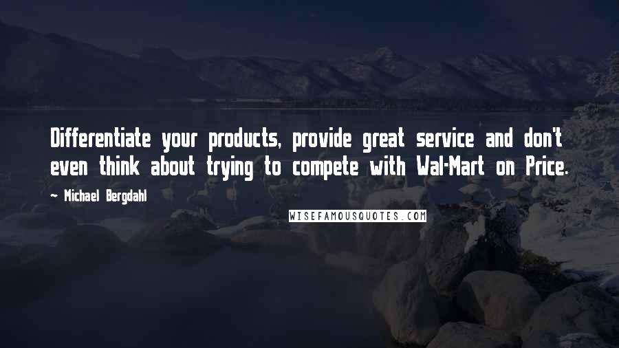 Michael Bergdahl Quotes: Differentiate your products, provide great service and don't even think about trying to compete with Wal-Mart on Price.