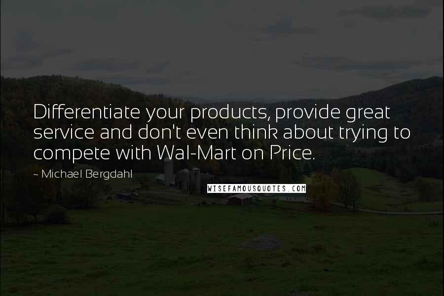 Michael Bergdahl Quotes: Differentiate your products, provide great service and don't even think about trying to compete with Wal-Mart on Price.
