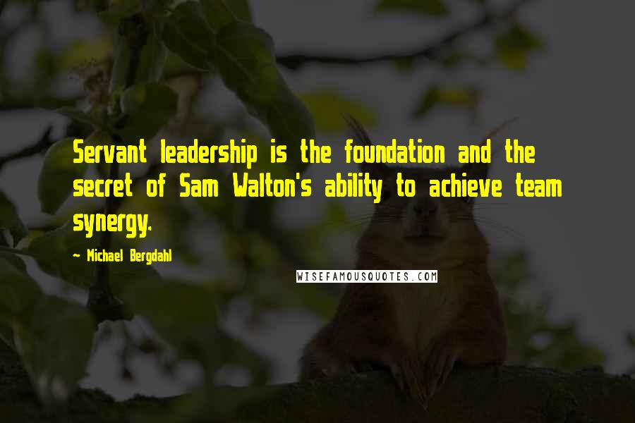 Michael Bergdahl Quotes: Servant leadership is the foundation and the secret of Sam Walton's ability to achieve team synergy.