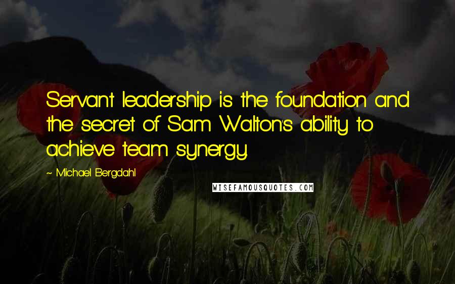 Michael Bergdahl Quotes: Servant leadership is the foundation and the secret of Sam Walton's ability to achieve team synergy.