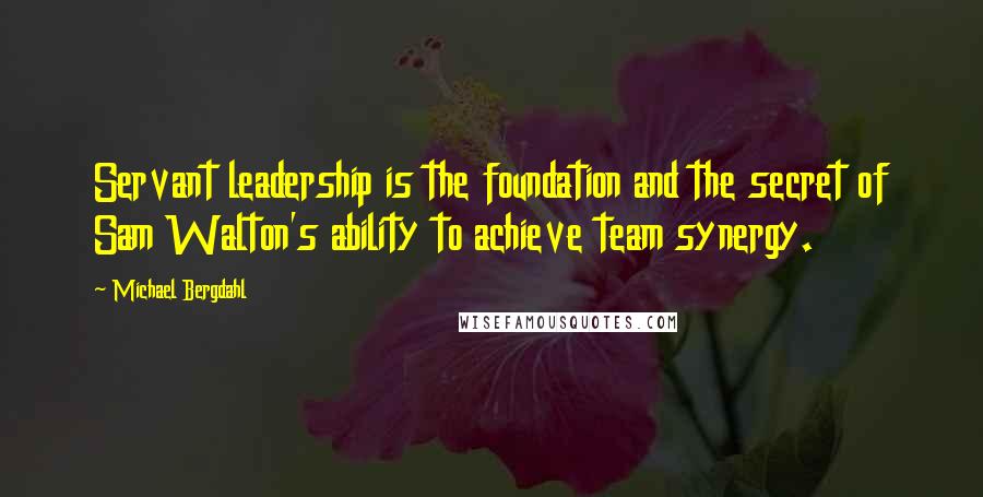 Michael Bergdahl Quotes: Servant leadership is the foundation and the secret of Sam Walton's ability to achieve team synergy.