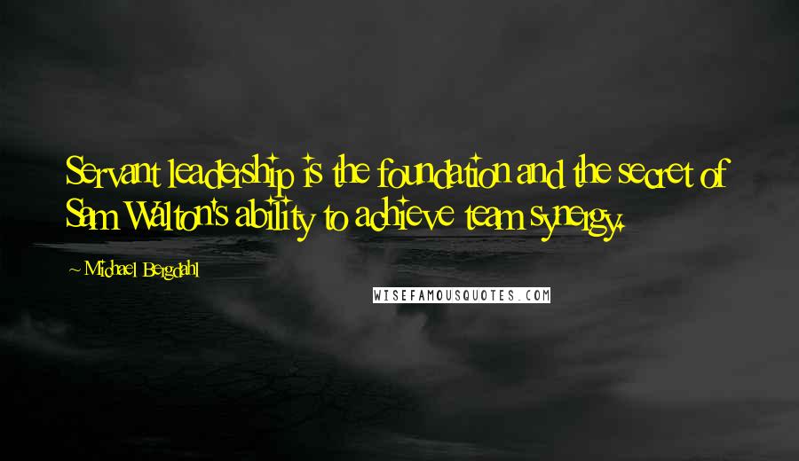 Michael Bergdahl Quotes: Servant leadership is the foundation and the secret of Sam Walton's ability to achieve team synergy.