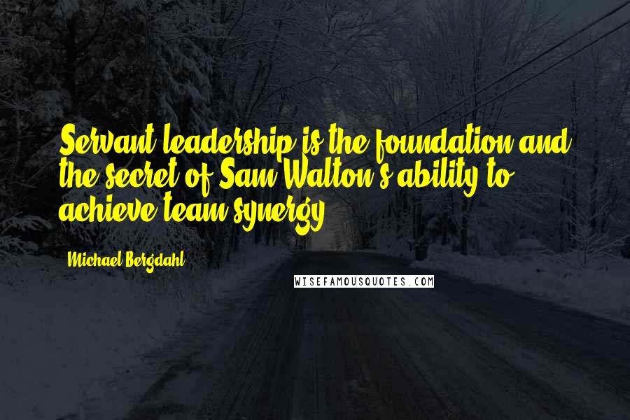 Michael Bergdahl Quotes: Servant leadership is the foundation and the secret of Sam Walton's ability to achieve team synergy.