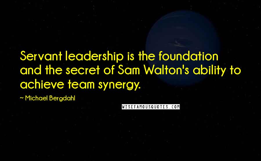 Michael Bergdahl Quotes: Servant leadership is the foundation and the secret of Sam Walton's ability to achieve team synergy.