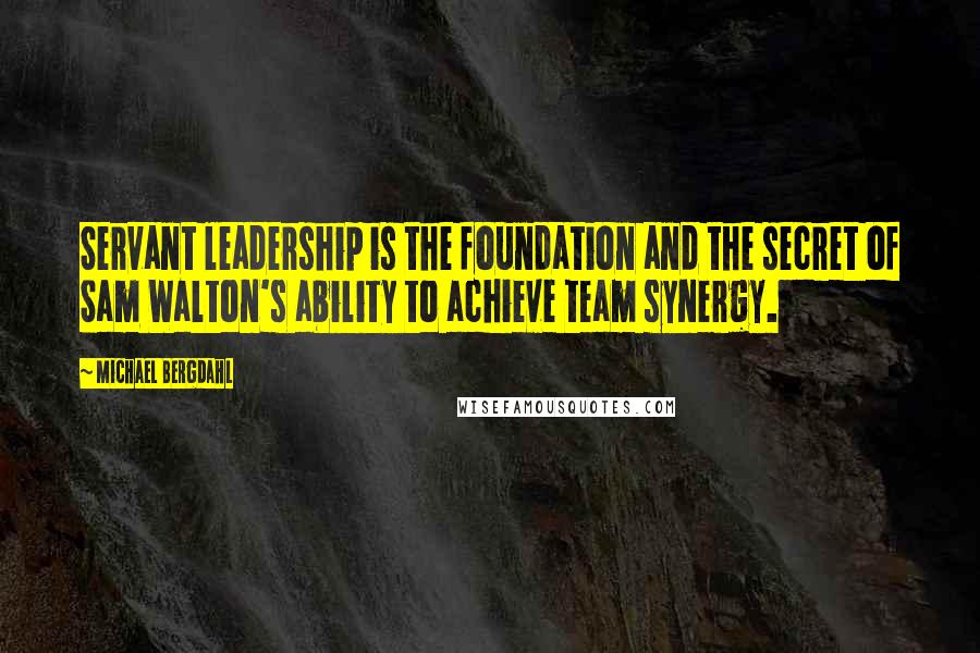 Michael Bergdahl Quotes: Servant leadership is the foundation and the secret of Sam Walton's ability to achieve team synergy.