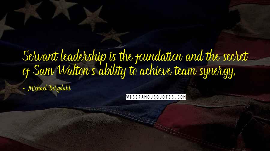 Michael Bergdahl Quotes: Servant leadership is the foundation and the secret of Sam Walton's ability to achieve team synergy.